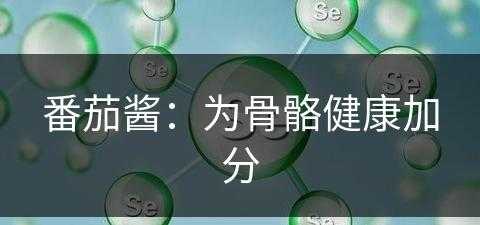 番茄酱：为骨骼健康加分(番茄酱有什么吃法?)